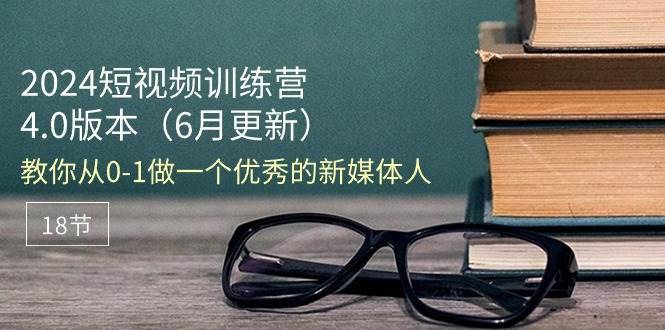 （11006期）2024短视频训练营-6月4.0版本：教你从0-1做一个优秀的新媒体人（18节）-安稳项目网-网上创业赚钱首码项目发布推广平台-首码网