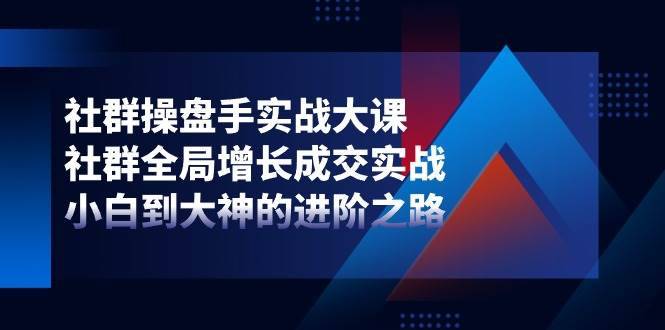 （11058期）社群-操盘手实战大课：社群 全局增长成交实战，小白到大神的进阶之路-安稳项目网-网上创业赚钱首码项目发布推广平台-首码网