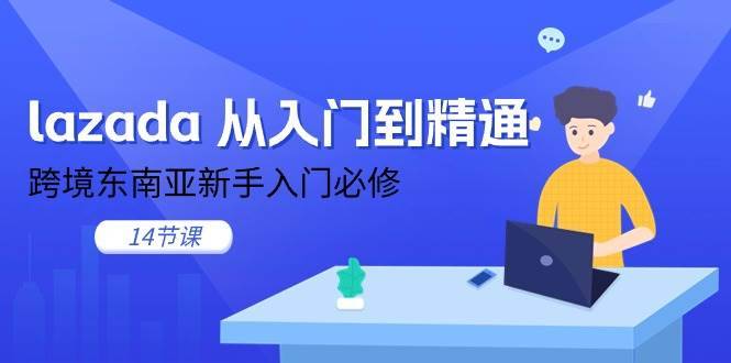 （11024期）lazada 从入门到精通，跨境东南亚新手入门必修（14节课）-安稳项目网-网上创业赚钱首码项目发布推广平台-首码网