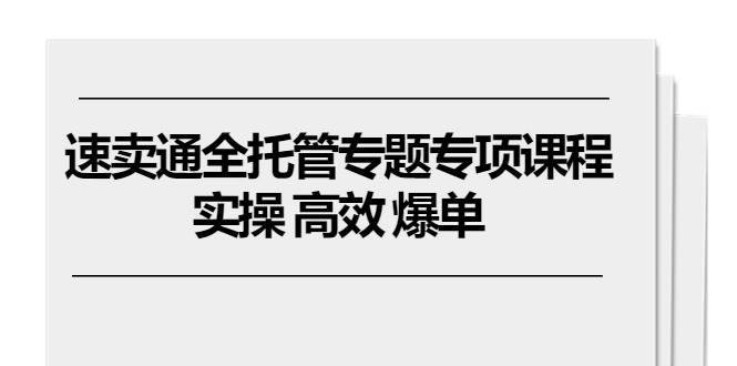 （10917期）速卖通 全托管专题专项课程，实操 高效 爆单（11节课）-安稳项目网-网上创业赚钱首码项目发布推广平台-首码网