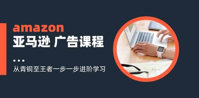 图片[1]-（11839期）amazon亚马逊 广告课程：从青铜至王者一步一步进阶学习（16节）-安稳项目网-网上创业赚钱首码项目发布推广平台-首码网