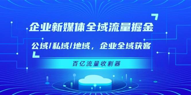 （11666期）企业 新媒体 全域流量掘金：公域/私域/地域 企业全域获客 百亿流量 收割器-安稳项目网-网上创业赚钱首码项目发布推广平台-首码网