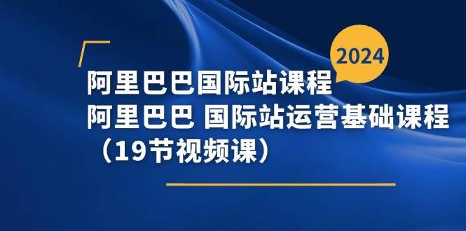 （11415期）阿里巴巴-国际站课程，阿里巴巴 国际站运营基础课程（19节视频课）-安稳项目网-网上创业赚钱首码项目发布推广平台-首码网