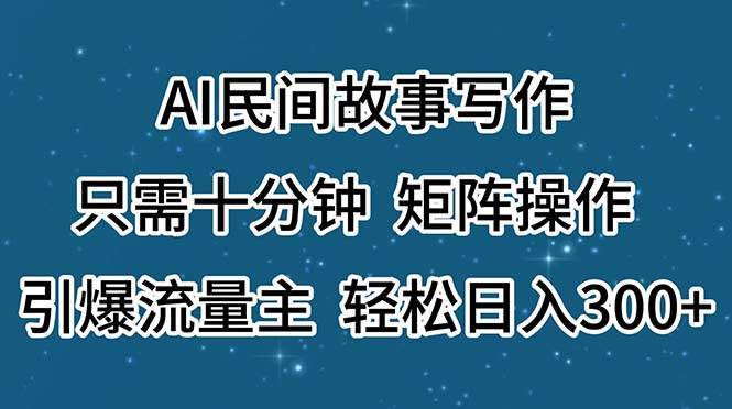 （11559期）AI民间故事写作，只需十分钟，矩阵操作，引爆流量主，轻松日入300+-安稳项目网-网上创业赚钱首码项目发布推广平台-首码网