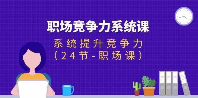 （11617期）职场-竞争力系统课：系统提升竞争力（24节-职场课）-安稳项目网-网上创业赚钱首码项目发布推广平台-首码网