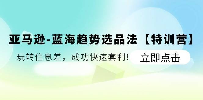 （11591期）亚马逊-蓝海趋势选品法【特训营】：玩转信息差，成功快速套利!-安稳项目网-网上创业赚钱首码项目发布推广平台-首码网