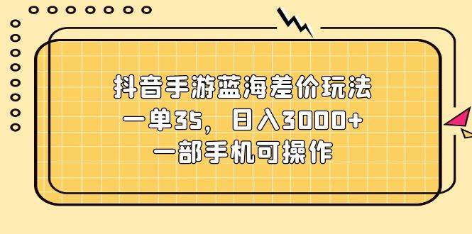 （11467期）抖音手游蓝海差价玩法，一单35，日入3000+，一部手机可操作-安稳项目网-网上创业赚钱首码项目发布推广平台-首码网