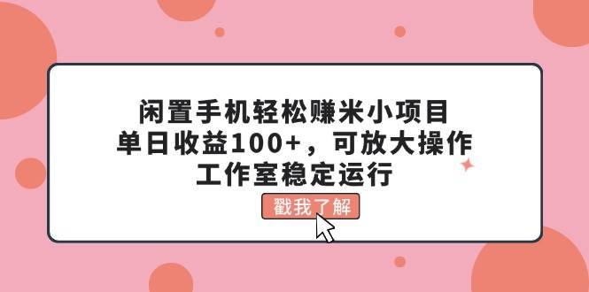 （11562期）闲置手机轻松赚米小项目，单日收益100+，可放大操作，工作室稳定运行-安稳项目网-网上创业赚钱首码项目发布推广平台-首码网