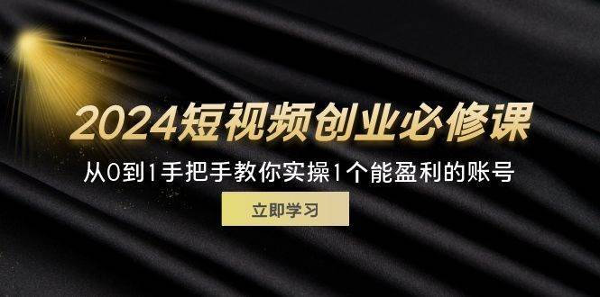 图片[1]-（11846期）2024短视频创业必修课，从0到1手把手教你实操1个能盈利的账号 (32节)-安稳项目网-网上创业赚钱首码项目发布推广平台-首码网