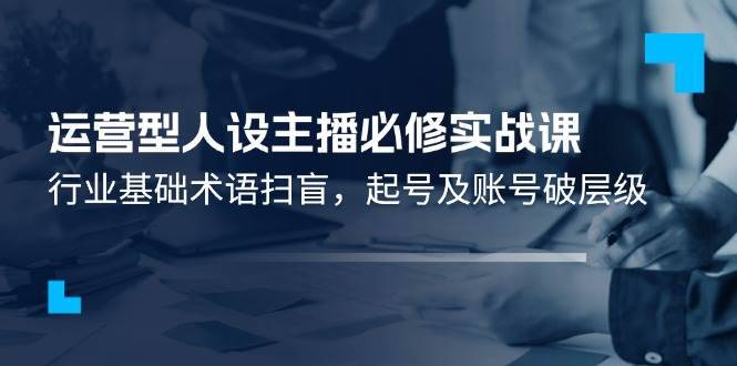 （11605期）运营型·人设主播必修实战课：行业基础术语扫盲，起号及账号破层级-安稳项目网-网上创业赚钱首码项目发布推广平台-首码网