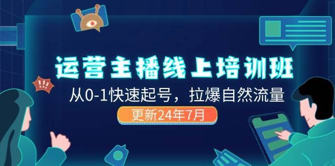 （11672期）2024运营 主播线上培训班，从0-1快速起号，拉爆自然流量 (更新24年7月)-安稳项目网-网上创业赚钱首码项目发布推广平台-首码网