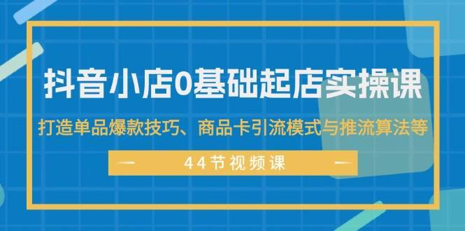 图片[1]-（11977期）抖音小店0基础起店实操课，打造单品爆款技巧、商品卡引流模式与推流算法等-安稳项目网-网上创业赚钱首码项目发布推广平台-首码网