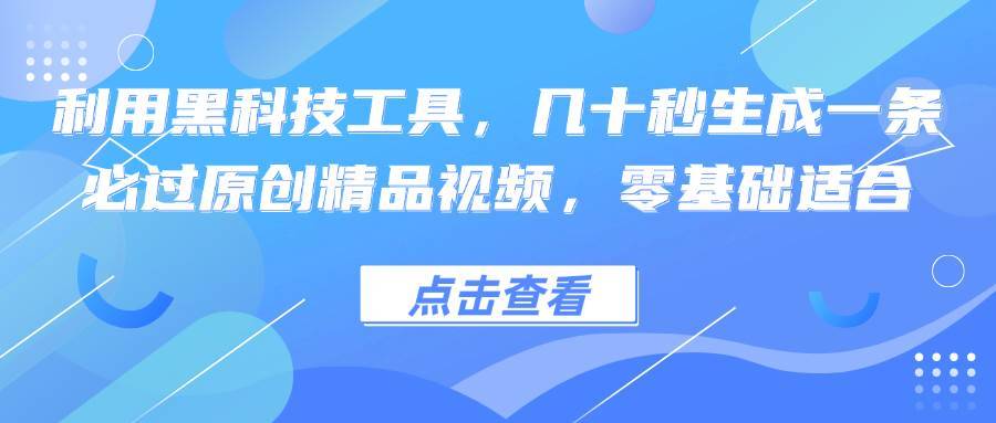 （12764期）利用黑科技工具，几十秒生成一条必过原创精品视频，零基础适合-安稳项目网-网上创业赚钱首码项目发布推广平台-首码网