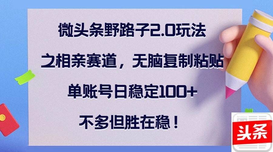 （12763期）微头条野路子2.0玩法之相亲赛道，无脑复制粘贴，单账号日稳定100+，不...-安稳项目网-网上创业赚钱首码项目发布推广平台-首码网