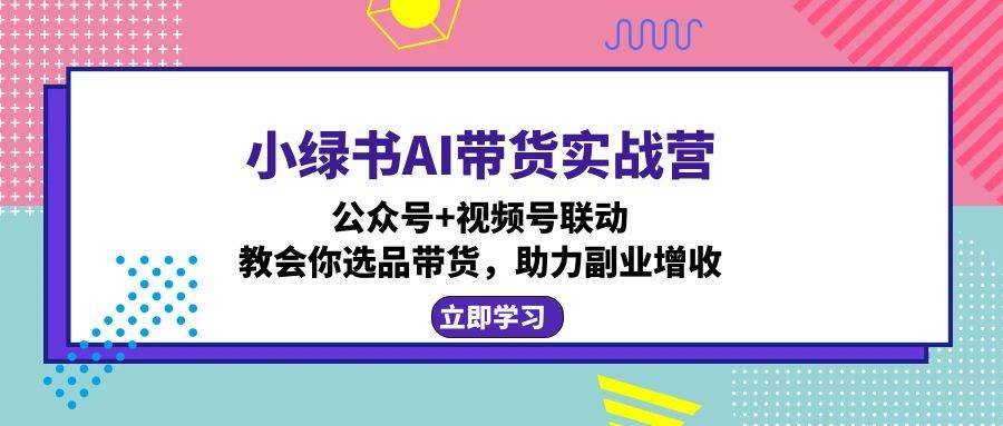 （12848期）小绿书AI带货实战营：公众号+视频号联动，教会你选品带货，助力副业增收-安稳项目网-网上创业赚钱首码项目发布推广平台-首码网