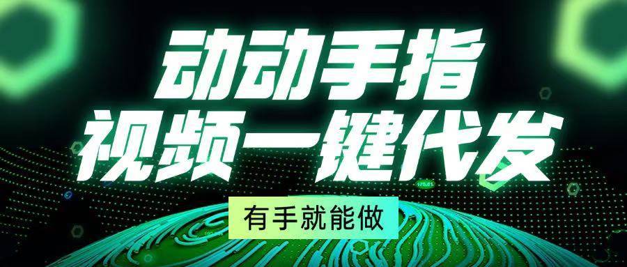 （13572期）动动手指，视频一键代发，有手就能做-安稳项目网-网上创业赚钱首码项目发布推广平台-首码网