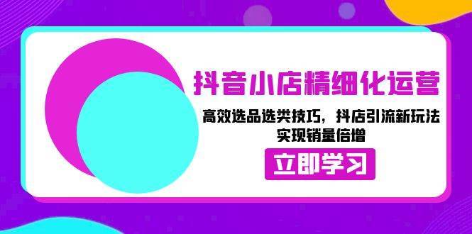 （13646期）抖音小店精细化运营：高效选品选类技巧，抖店引流新玩法，实现销量倍增-安稳项目网-网上创业赚钱首码项目发布推广平台-首码网