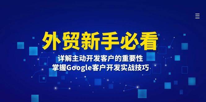 （13645期）外贸新手必看，详解主动开发客户的重要性，掌握Google客户开发实战技巧-安稳项目网-网上创业赚钱首码项目发布推广平台-首码网