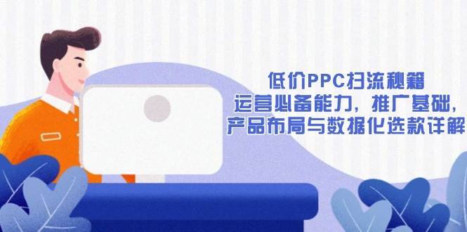 （13879期）低价PPC扫流秘籍：运营必备能力, 推广基础, 产品布局与数据化选款详解-安稳项目网-网上创业赚钱首码项目发布推广平台-首码网