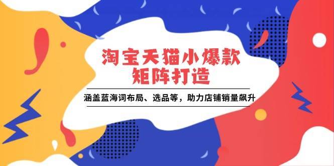 （13882期）淘宝天猫小爆款矩阵打造：涵盖蓝海词布局、选品等，助力店铺销量飙升-安稳项目网-网上创业赚钱首码项目发布推广平台-首码网