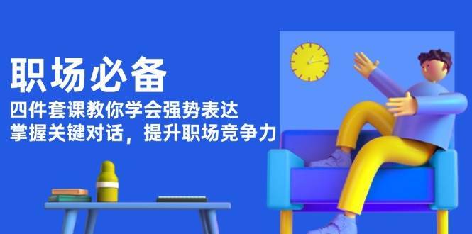 （13901期）职场必备，四件套课教你学会强势表达，掌握关键对话，提升职场竞争力-安稳项目网-网上创业赚钱首码项目发布推广平台-首码网