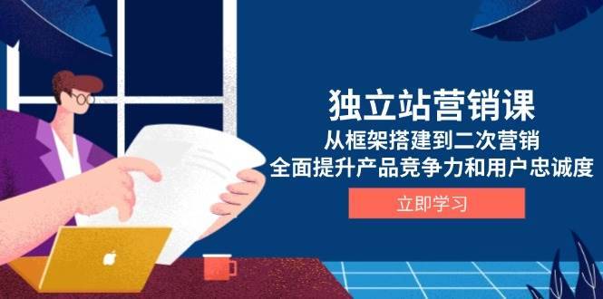 （13902期）独立站营销课，从框架搭建到二次营销，全面提升产品竞争力和用户忠诚度-安稳项目网-网上创业赚钱首码项目发布推广平台-首码网