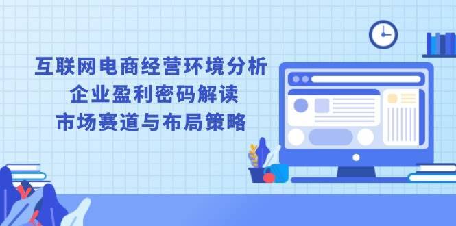 （13878期）互联网电商经营环境分析, 企业盈利密码解读, 市场赛道与布局策略-安稳项目网-网上创业赚钱首码项目发布推广平台-首码网