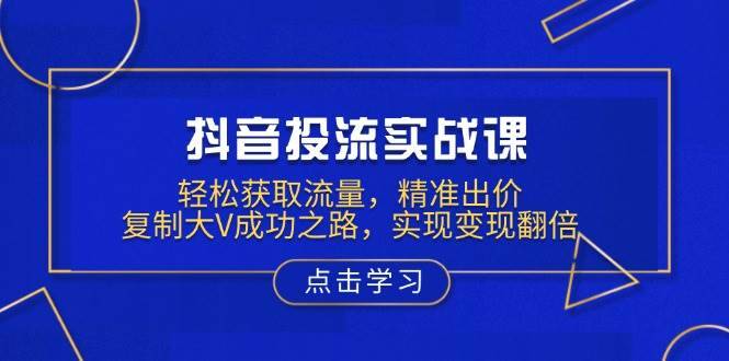 （13954期）抖音投流实战课，轻松获取流量，精准出价，复制大V成功之路，实现变现翻倍-安稳项目网-网上创业赚钱首码项目发布推广平台-首码网