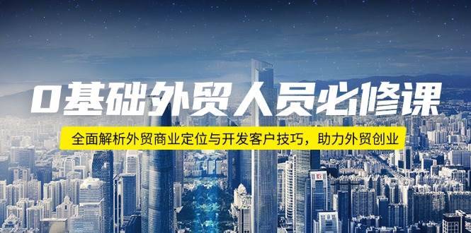 （14046期）0基础外贸人员必修课：全面解析外贸商业定位与开发客户技巧，助力外贸创业-安稳项目网-网上创业赚钱首码项目发布推广平台-首码网