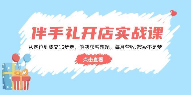 （14151期）伴手礼开店实战课：从定位到成交16步走，解决获客难题，每月营收增5w+-安稳项目网-网上创业赚钱首码项目发布推广平台-首码网