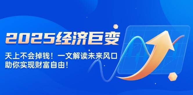 （14115期）2025经济巨变，天上不会掉钱！一文解读未来风口，助你实现财富自由！-安稳项目网-网上创业赚钱首码项目发布推广平台-首码网