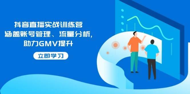 （14143期）抖音直播实战训练营：涵盖账号管理、流量分析, 助力GMV提升-安稳项目网-网上创业赚钱首码项目发布推广平台-首码网