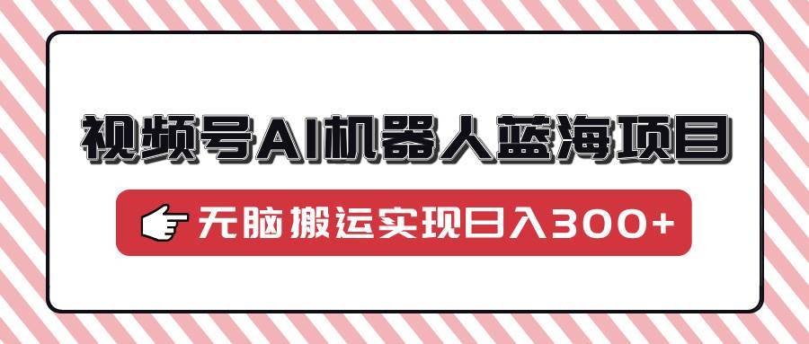 （14107期）视频号AI机器人蓝海项目，操作简单适合0基础小白，无脑搬运实现日入300+-安稳项目网-网上创业赚钱首码项目发布推广平台-首码网