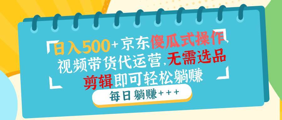 （14123期）日入500+京东傻瓜式操作，视频带货代运营，无需选品剪辑即可轻松躺赚-安稳项目网-网上创业赚钱首码项目发布推广平台-首码网