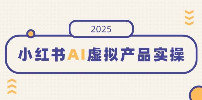 （14514期）小红书AI虚拟产品实操，开店、发布、提高销量，细节决定成败，月入5位数-安稳项目网-网上创业赚钱首码项目发布推广平台-首码网