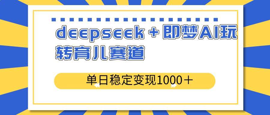 （14553期）deepseek＋即梦AI玩转育儿赛道，单日稳定变现1000＋育儿赛道-安稳项目网-网上创业赚钱首码项目发布推广平台-首码网