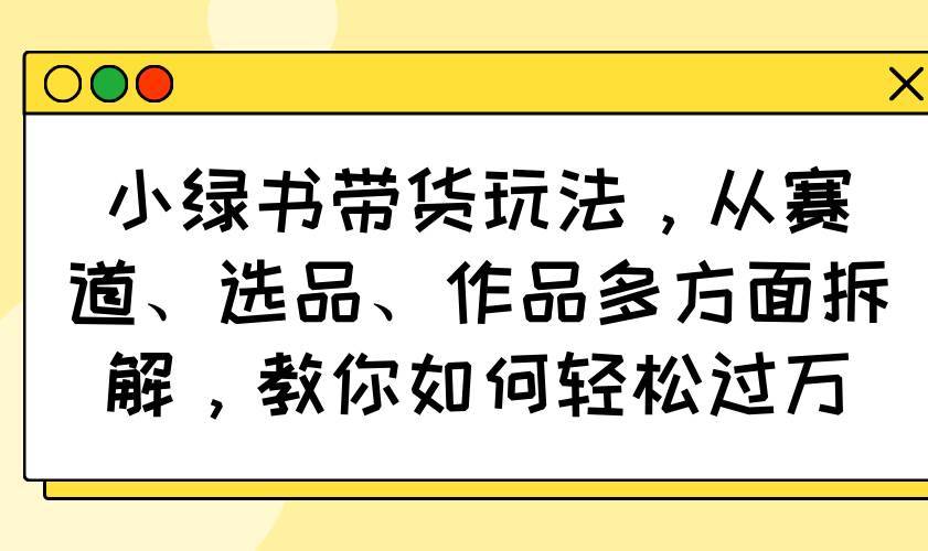 （14537期）小绿书带货玩法，从赛道、选品、作品多方面拆解，教你如何轻松过万-安稳项目网-网上创业赚钱首码项目发布推广平台-首码网