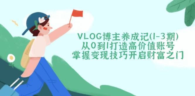 （14541期）VLOG博主养成记（1-3期）从0到1打造高价值账号，掌握变现技巧开启财富之门-安稳项目网-网上创业赚钱首码项目发布推广平台-首码网