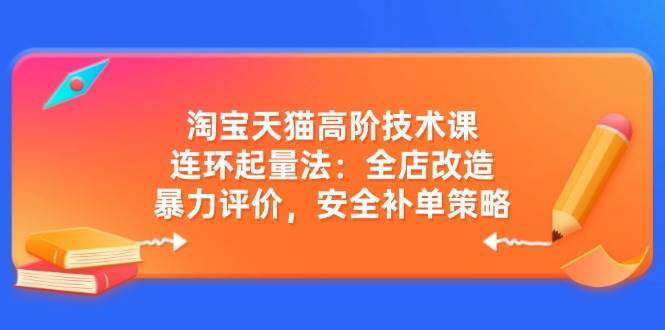 （14469期）淘宝天猫高阶技术课：连环起量法：全店改造，暴力评价，安全补单策略-安稳项目网-网上创业赚钱首码项目发布推广平台-首码网